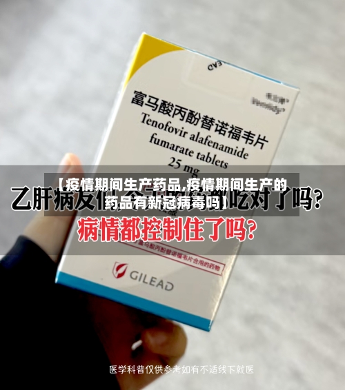【疫情期间生产药品,疫情期间生产的药品有新冠病毒吗】