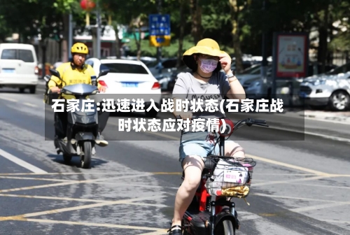 石家庄:迅速进入战时状态(石家庄战时状态应对疫情)-第2张图片