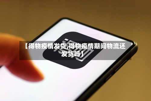 【得物疫情发货,得物疫情期间物流还发货吗】