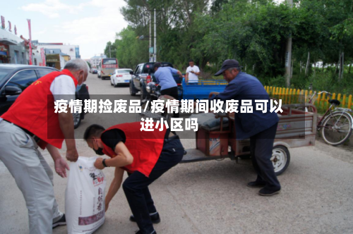 疫情期捡废品/疫情期间收废品可以进小区吗-第2张图片