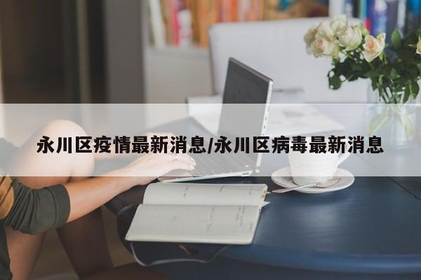 永川区疫情最新消息/永川区病毒最新消息
