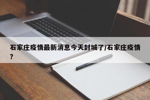 石家庄疫情最新消息今天封城了/石家庄疫情?