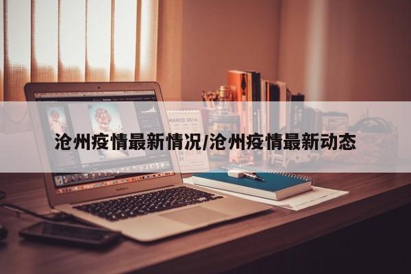 沧州疫情最新情况/沧州疫情最新动态