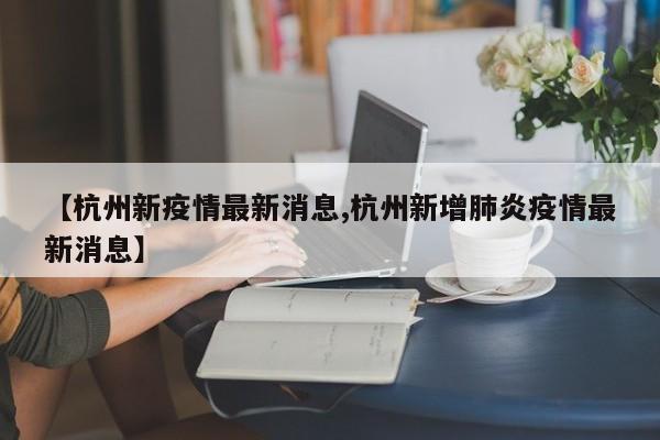 【杭州新疫情最新消息,杭州新增肺炎疫情最新消息】