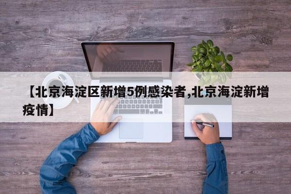 【北京海淀区新增5例感染者,北京海淀新增疫情】