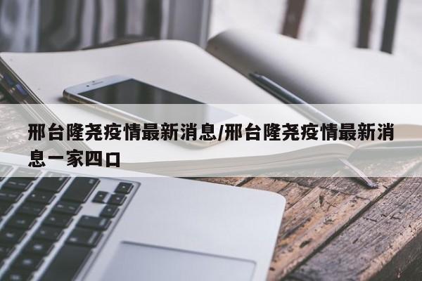 邢台隆尧疫情最新消息/邢台隆尧疫情最新消息一家四口