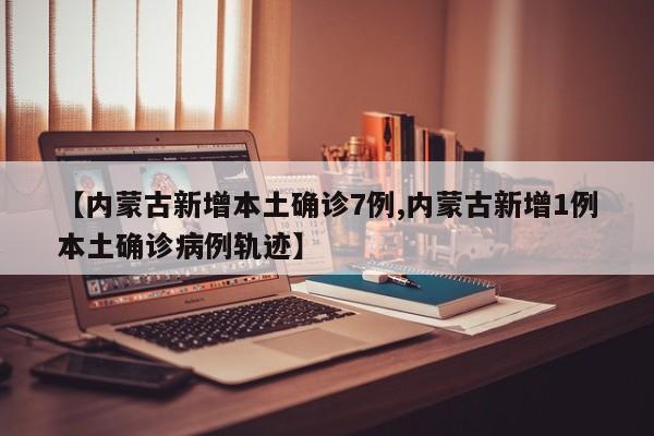 【内蒙古新增本土确诊7例,内蒙古新增1例本土确诊病例轨迹】