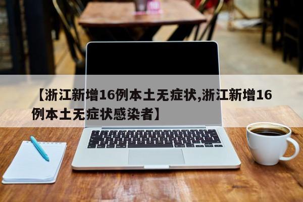 【浙江新增16例本土无症状,浙江新增16例本土无症状感染者】