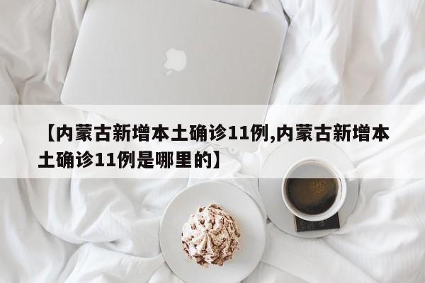 【内蒙古新增本土确诊11例,内蒙古新增本土确诊11例是哪里的】