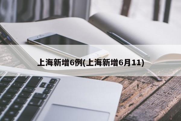 上海新增6例(上海新增6月11)