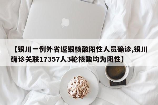 【银川一例外省返银核酸阳性人员确诊,银川确诊关联17357人3轮核酸均为阴性】