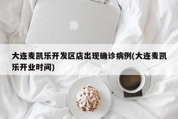 大连麦凯乐开发区店出现确诊病例(大连麦凯乐开业时间)