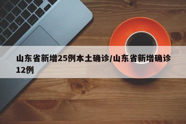 山东省新增25例本土确诊/山东省新增确诊12例