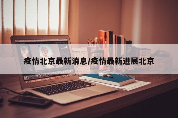 疫情北京最新消息/疫情最新进展北京
