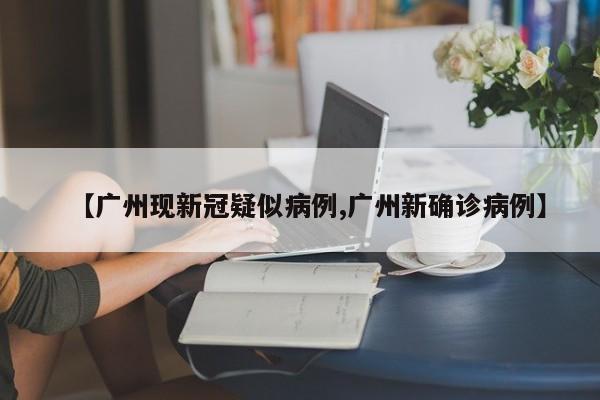 【广州现新冠疑似病例,广州新确诊病例】