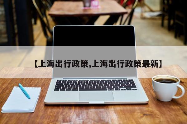 【上海出行政策,上海出行政策最新】