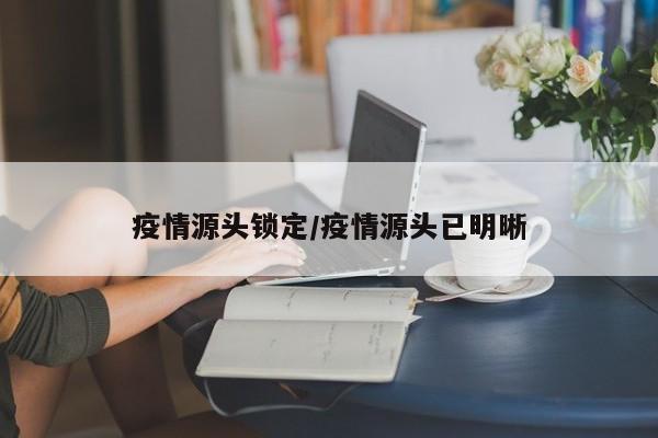 疫情源头锁定/疫情源头已明晰