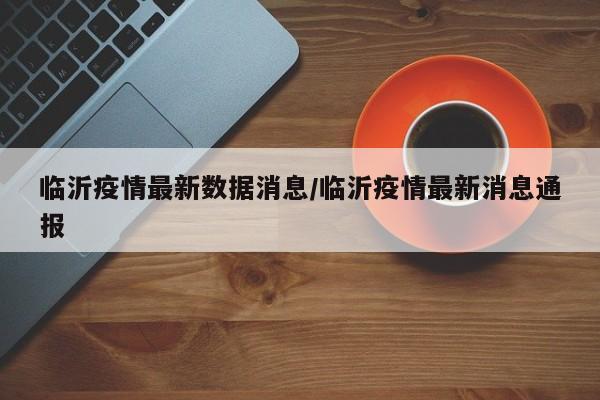 临沂疫情最新数据消息/临沂疫情最新消息通报