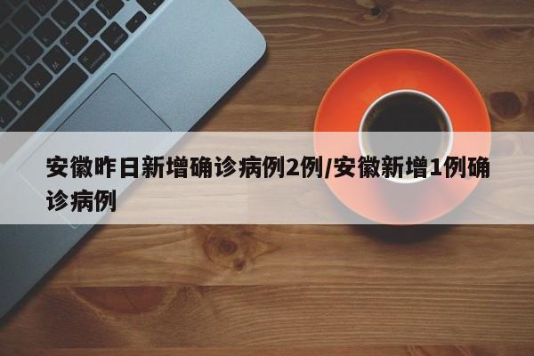 安徽昨日新增确诊病例2例/安徽新增1例确诊病例