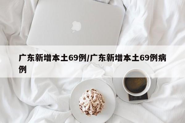 广东新增本土69例/广东新增本土69例病例