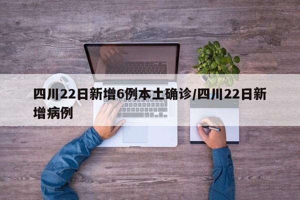 四川22日新增6例本土确诊/四川22日新增病例