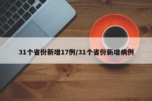 31个省份新增17例/31个省份新增病例