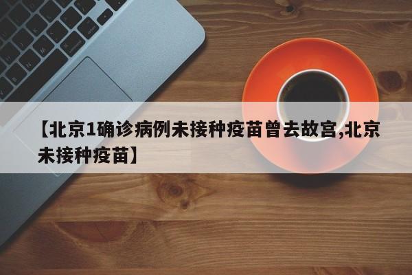 【北京1确诊病例未接种疫苗曾去故宫,北京 未接种疫苗】
