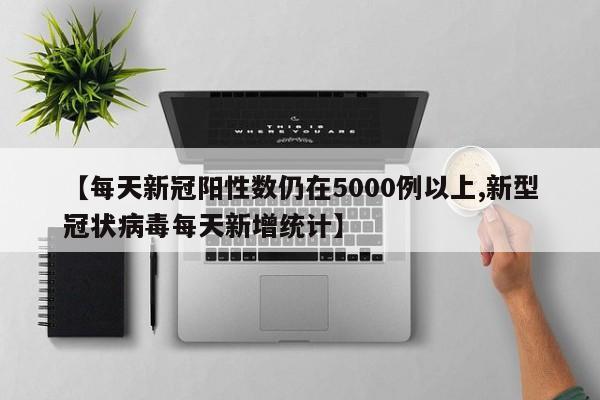 【每天新冠阳性数仍在5000例以上,新型冠状病毒每天新增统计】