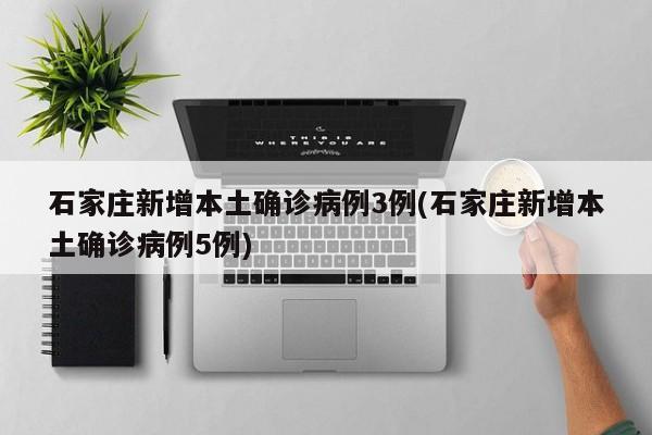 石家庄新增本土确诊病例3例(石家庄新增本土确诊病例5例)