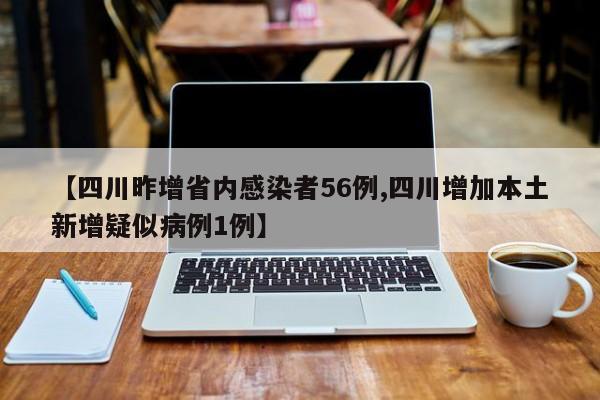 【四川昨增省内感染者56例,四川增加本土新增疑似病例1例】