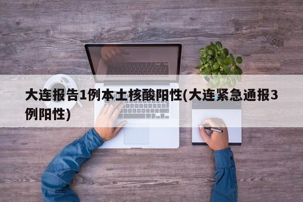 大连报告1例本土核酸阳性(大连紧急通报3例阳性)