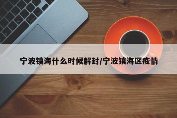 宁波镇海什么时候解封/宁波镇海区疫情