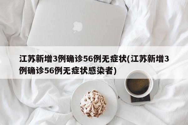 江苏新增3例确诊56例无症状(江苏新增3例确诊56例无症状感染者)