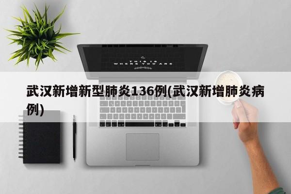 武汉新增新型肺炎136例(武汉新增肺炎病例)