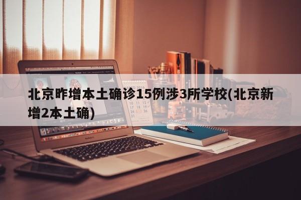 北京昨增本土确诊15例涉3所学校(北京新增2本土确)