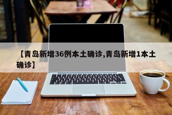 【青岛新增36例本土确诊,青岛新增1本土确诊】