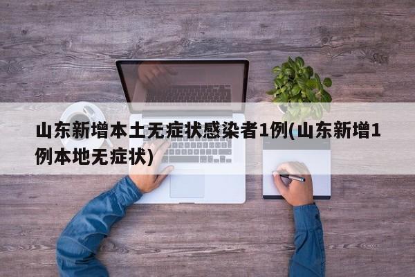 山东新增本土无症状感染者1例(山东新增1例本地无症状)