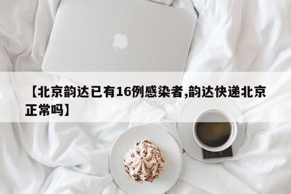 【北京韵达已有16例感染者,韵达快递北京正常吗】