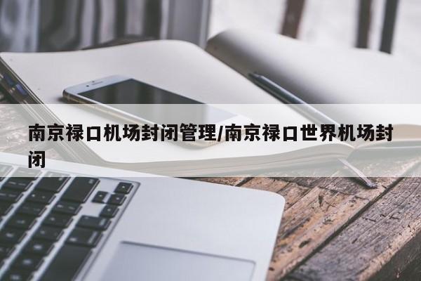南京禄口机场封闭管理/南京禄口世界机场封闭