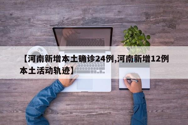 【河南新增本土确诊24例,河南新增12例本土活动轨迹】