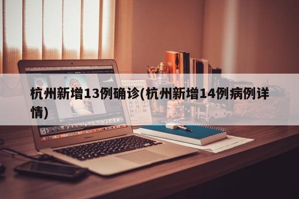 杭州新增13例确诊(杭州新增14例病例详情)