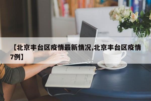 【北京丰台区疫情最新情况,北京丰台区疫情7例】