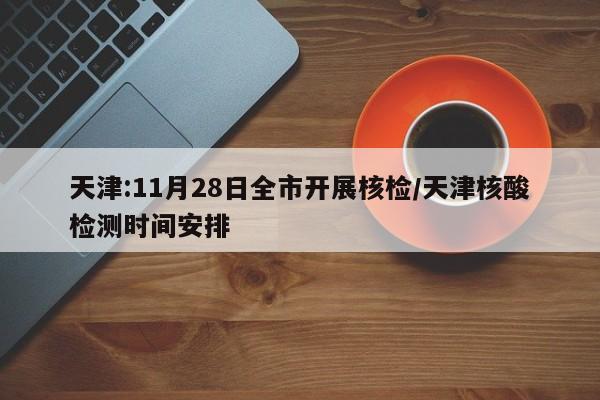 天津:11月28日全市开展核检/天津核酸检测时间安排