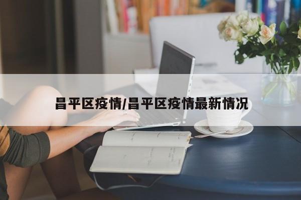 昌平区疫情/昌平区疫情最新情况