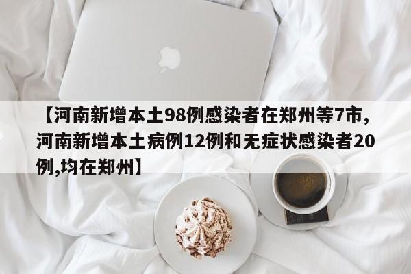 【河南新增本土98例感染者在郑州等7市,河南新增本土病例12例和无症状感染者20例,均在郑州】