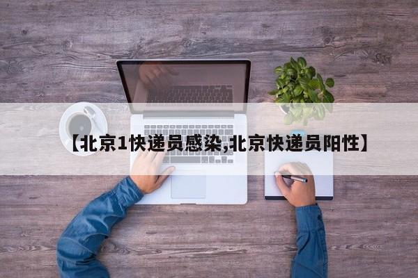 【北京1快递员感染,北京快递员阳性】