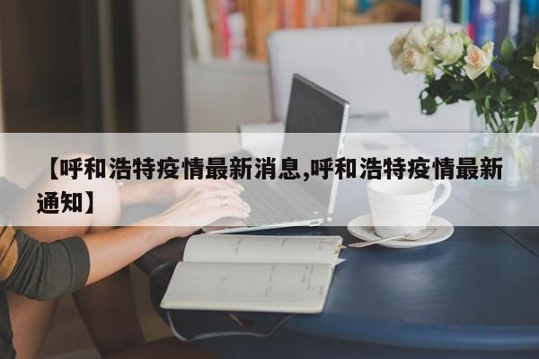 【呼和浩特疫情最新消息,呼和浩特疫情最新通知】