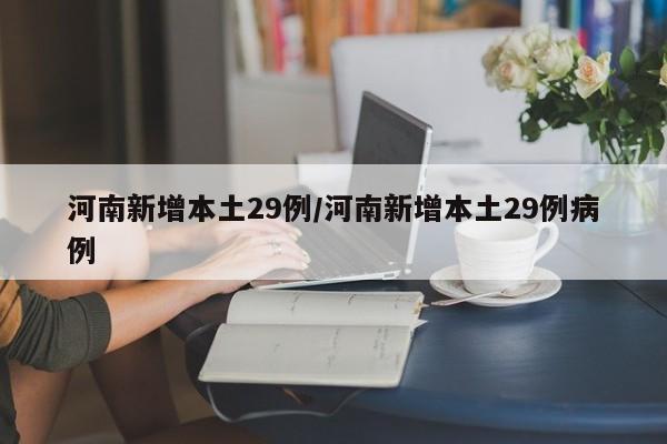 河南新增本土29例/河南新增本土29例病例